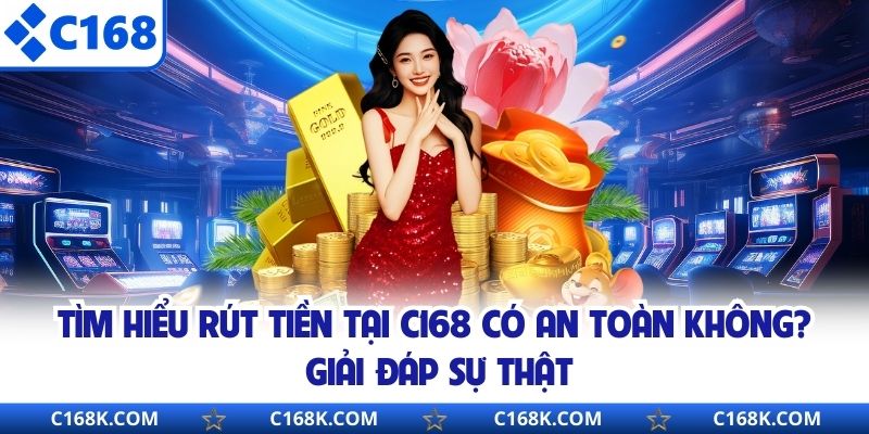 Tìm Hiểu Rút Tiền Tại C168 Có An Toàn Không? Giải Đáp Sự Thật 