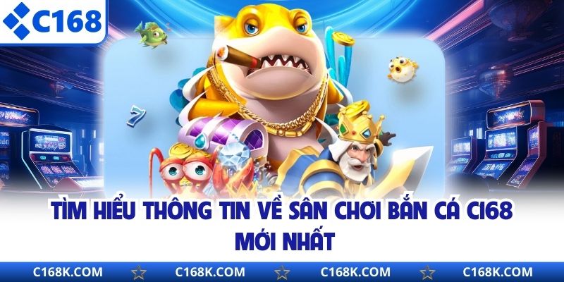 Tìm hiểu thông tin về sân chơi bắn cá C168 mới nhất